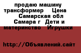 продаю машину -трансформер  › Цена ­ 399 - Самарская обл., Самара г. Дети и материнство » Игрушки   